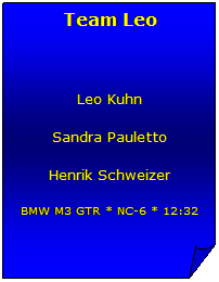 Gefaltete Ecke: Team Leo
 
Leo Kuhn
Sandra Pauletto
Henrik Schweizer
BMW M3 GTR * NC-6 * 12:32
 
 
